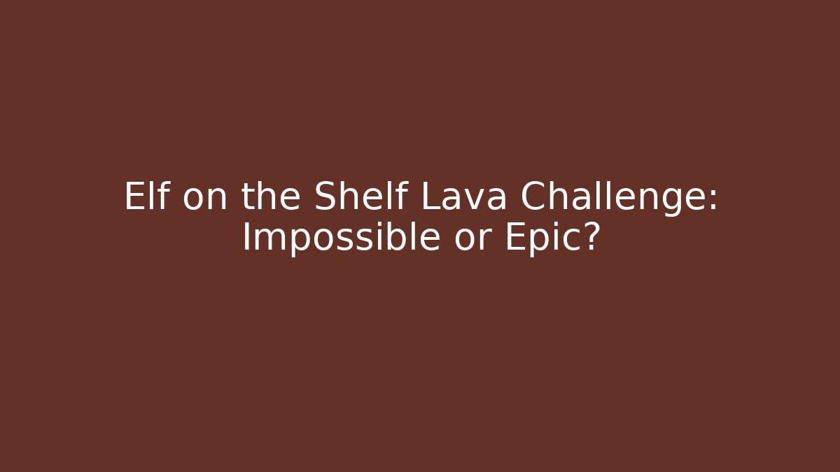 Elf on the Shelf Lava Challenge: Impossible or Epic?