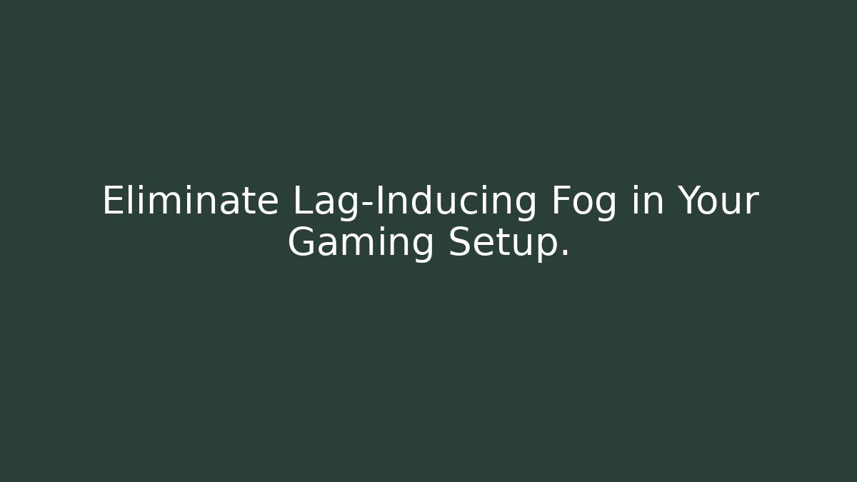 Eliminate Lag-Inducing Fog in Your Gaming Setup.