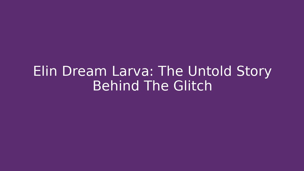 Elin Dream Larva: The Untold Story Behind The Glitch
