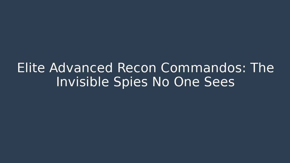 Elite Advanced Recon Commandos: The Invisible Spies No One Sees