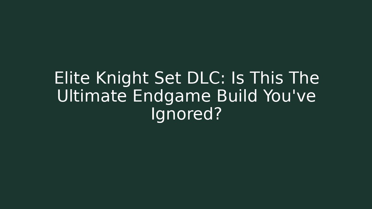 Elite Knight Set DLC: Is This The Ultimate Endgame Build You’ve Ignored?