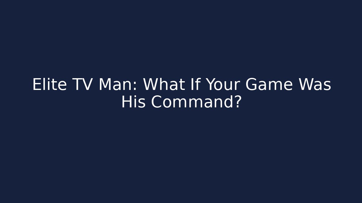 Elite TV Man: What If Your Game Was His Command?