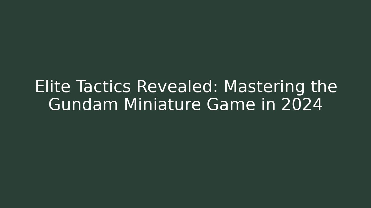Elite Tactics Revealed: Mastering the Gundam Miniature Game in 2024