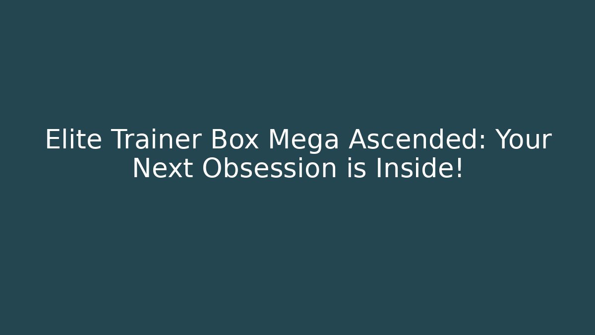 Elite Trainer Box Mega Ascended: Your Next Obsession is Inside!