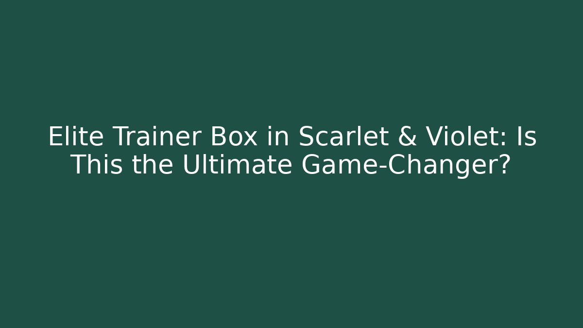 Elite Trainer Box in Scarlet & Violet: Is This the Ultimate Game-Changer?
