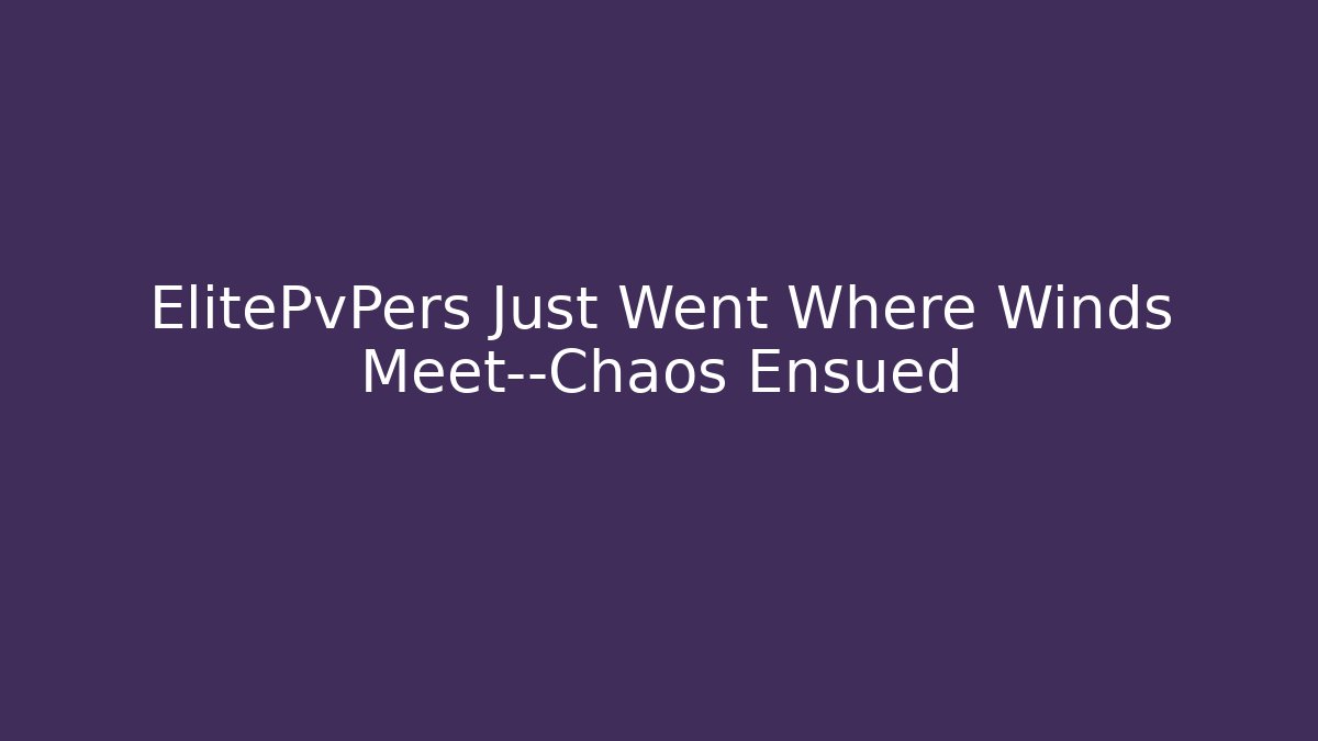 ElitePvPers Just Went Where Winds Meet—Chaos Ensued