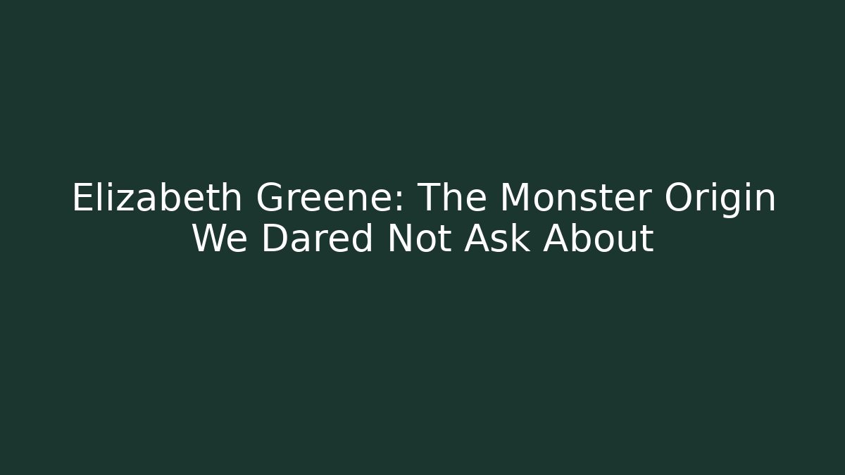 Elizabeth Greene: The Monster Origin We Dared Not Ask About