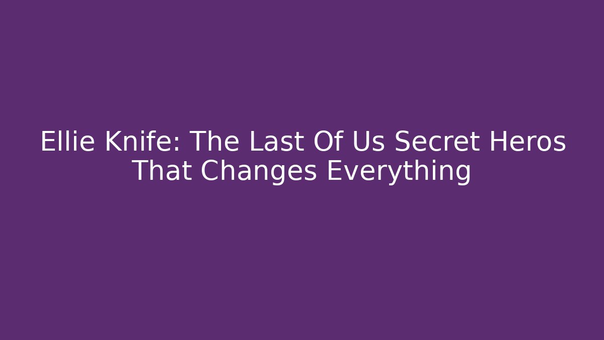 Ellie Knife: The Last Of Us Secret Heros That Changes Everything
