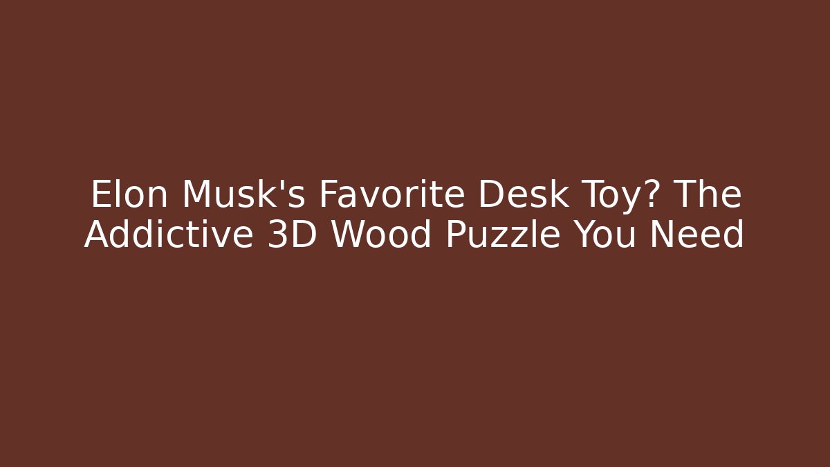 Elon Musk's Favorite Desk Toy? The Addictive 3D Wood Puzzle You Need