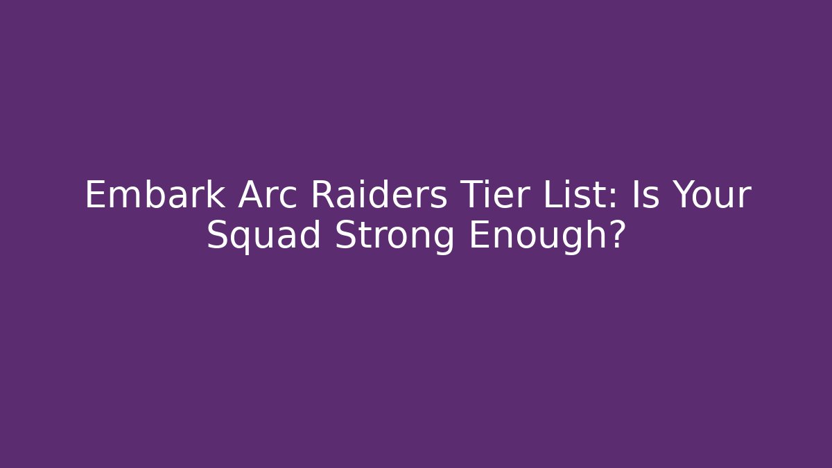 Embark Arc Raiders Tier List: Is Your Squad Strong Enough?