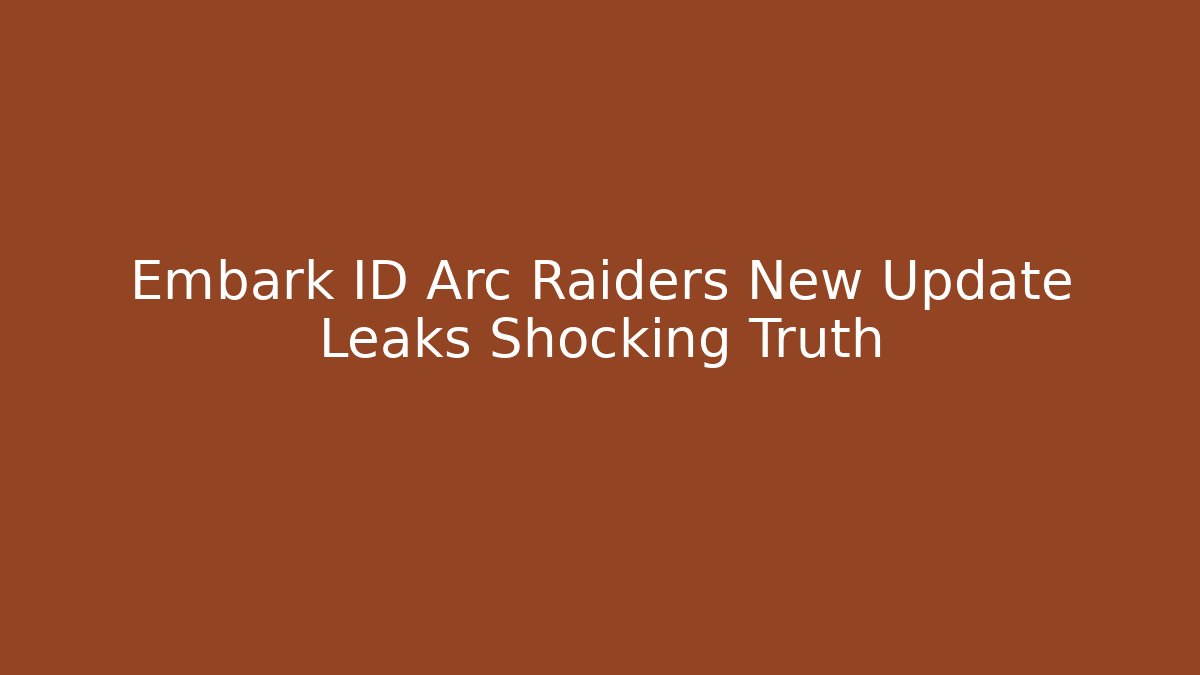 Embark ID Arc Raiders New Update Leaks Shocking Truth