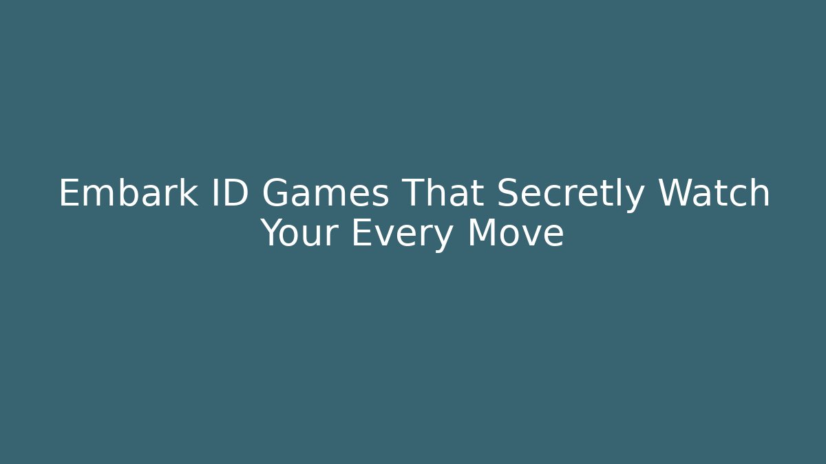 Embark ID Games That Secretly Watch Your Every Move