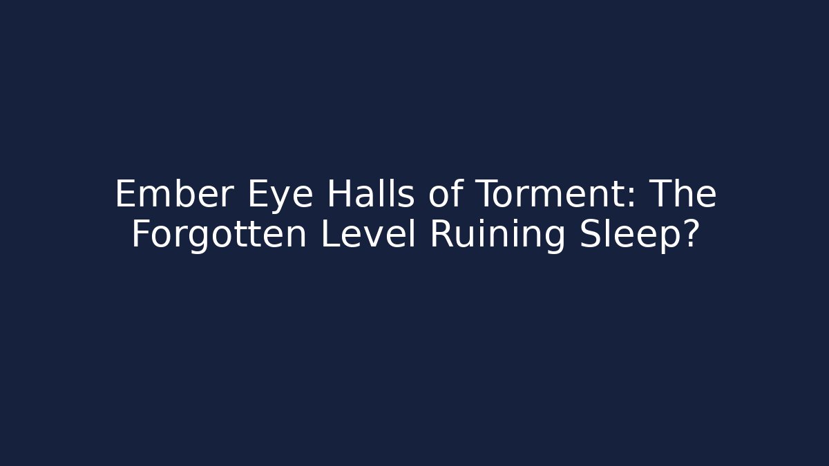 Ember Eye Halls of Torment: The Forgotten Level Ruining Sleep?