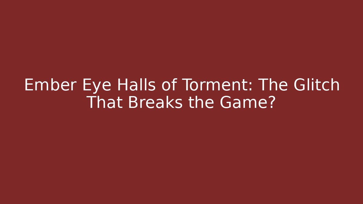 Ember Eye Halls of Torment: The Glitch That Breaks the Game?