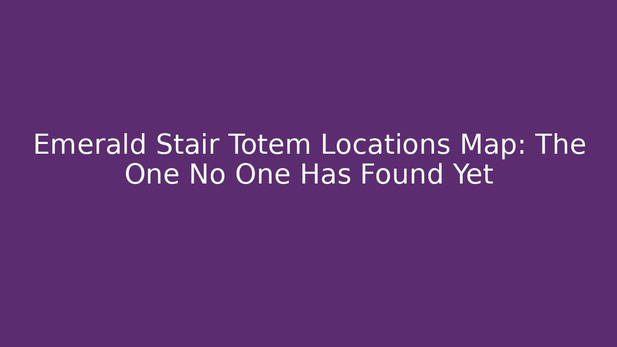 Emerald Stair Totem Locations Map: The One No One Has Found Yet