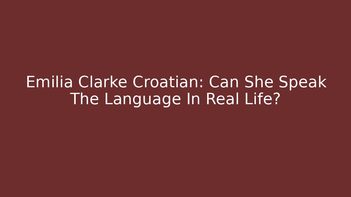 Emilia Clarke Croatian: Can She Speak The Language In Real Life?