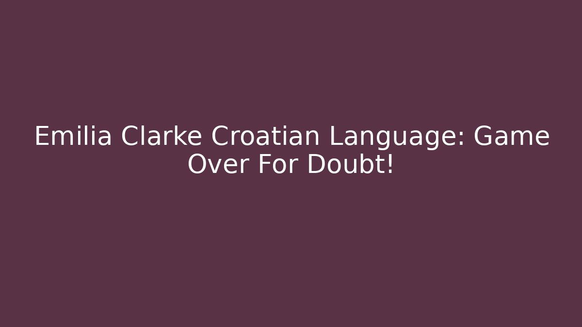 Emilia Clarke Croatian Language: Game Over For Doubt!
