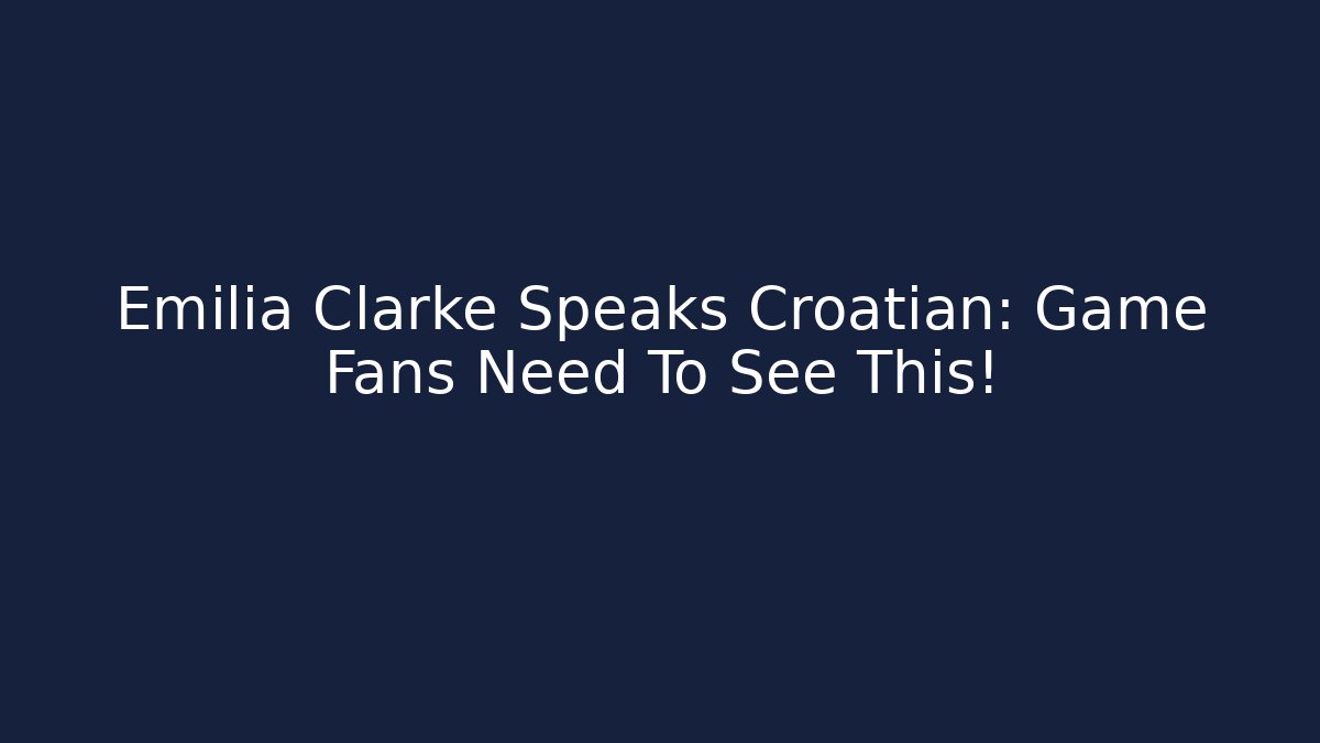 Emilia Clarke Speaks Croatian: Game Fans Need To See This!