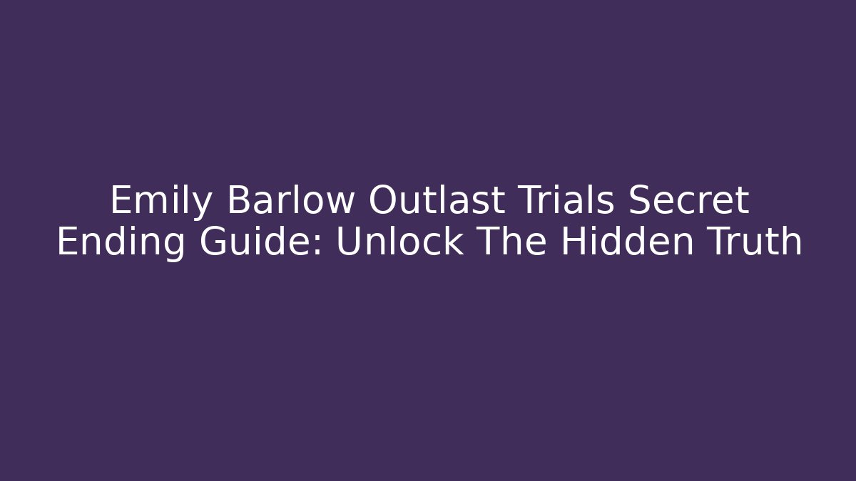 Emily Barlow Outlast Trials Secret Ending Guide: Unlock The Hidden Truth