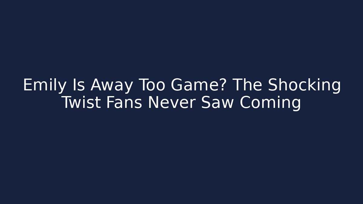 Emily Is Away Too Game? The Shocking Twist Fans Never Saw Coming