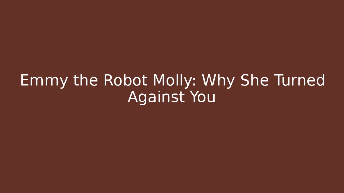 Emmy the Robot Molly: Why She Turned Against You