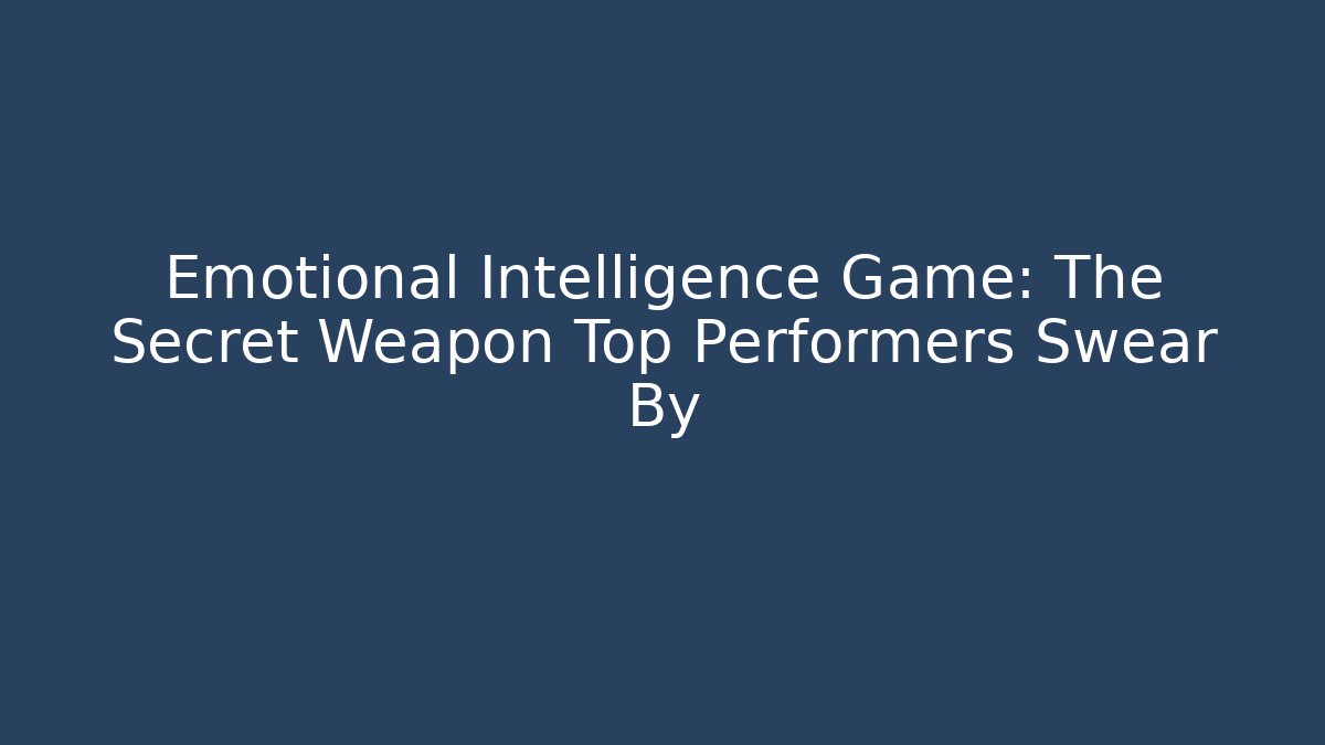Emotional Intelligence Game: The Secret Weapon Top Performers Swear By