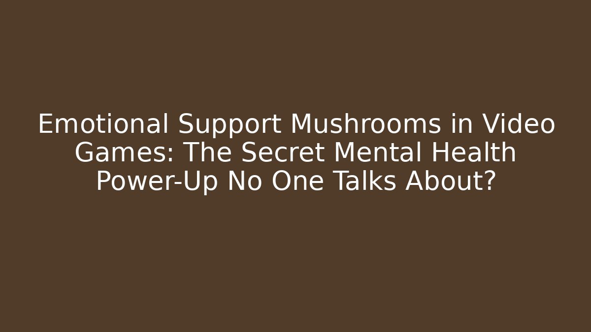 Emotional Support Mushrooms in Video Games: The Secret Mental Health Power-Up No One Talks About?