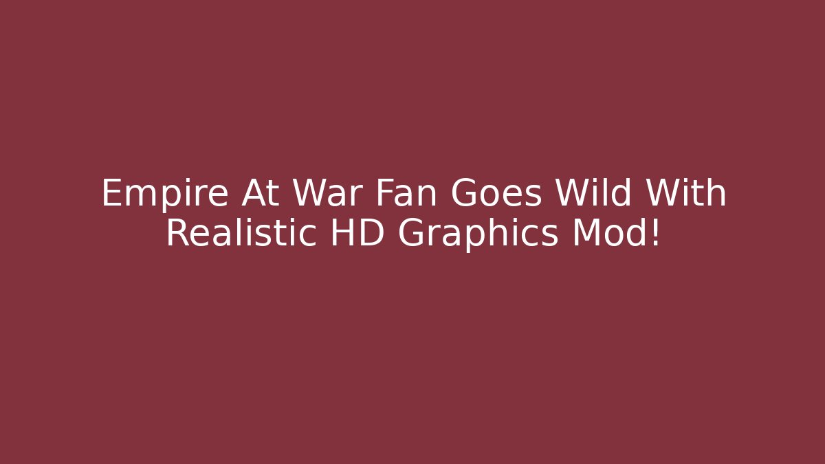 Empire At War Fan Goes Wild With Realistic HD Graphics Mod!