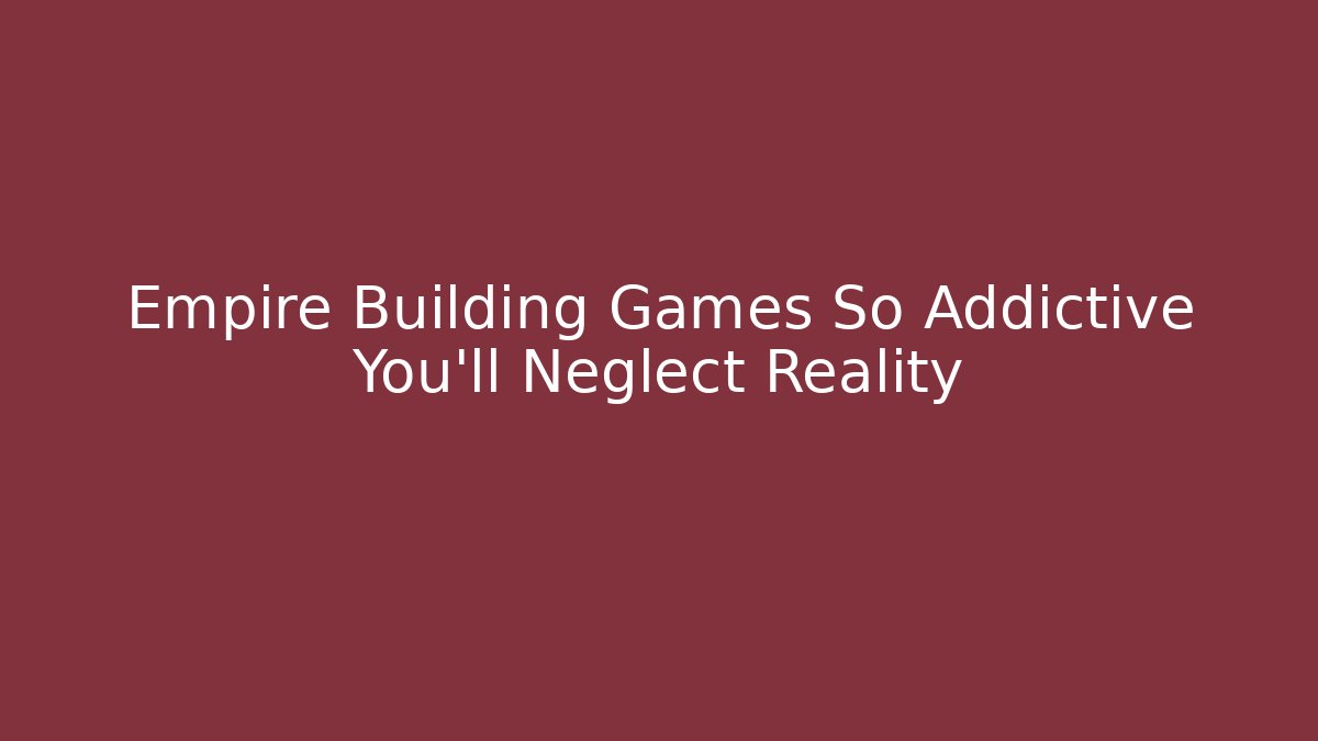 Empire Building Games So Addictive You'll Neglect Reality
