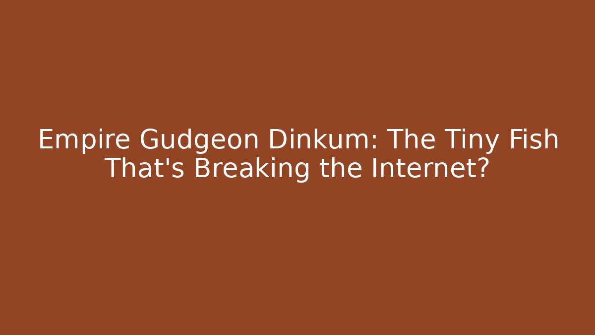 Empire Gudgeon Dinkum: The Tiny Fish That’s Breaking the Internet?