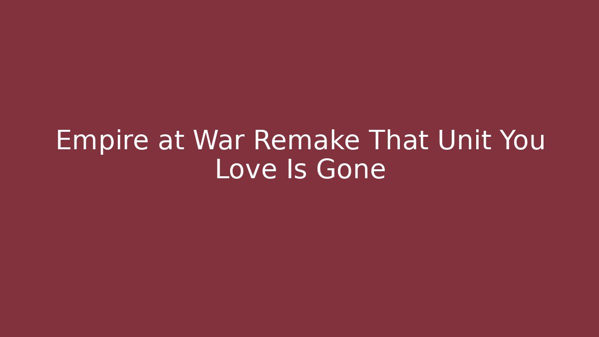 Empire at War Remake That Unit You Love Is Gone - Critter Realm