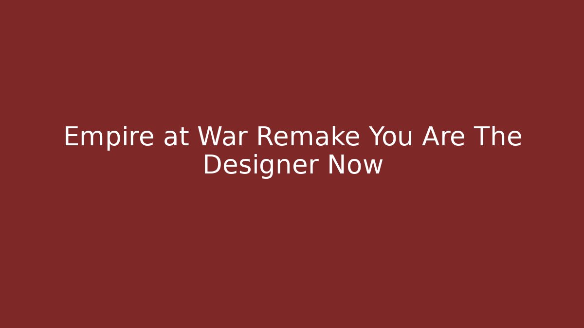 Empire at War Remake You Are The Designer Now