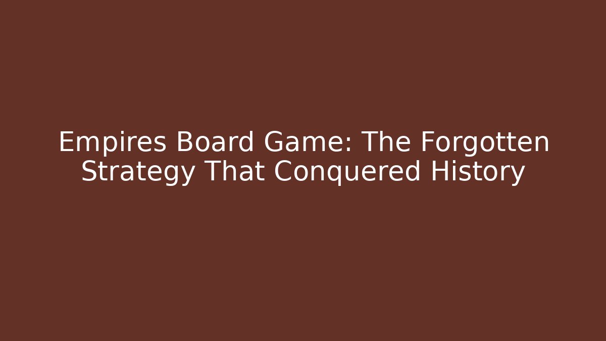 Empires Board Game: The Forgotten Strategy That Conquered History