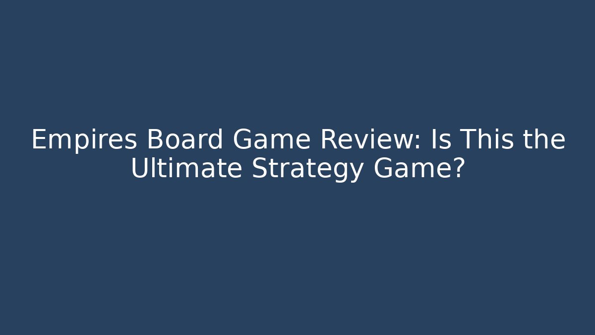 Empires Board Game Review: Is This the Ultimate Strategy Game?