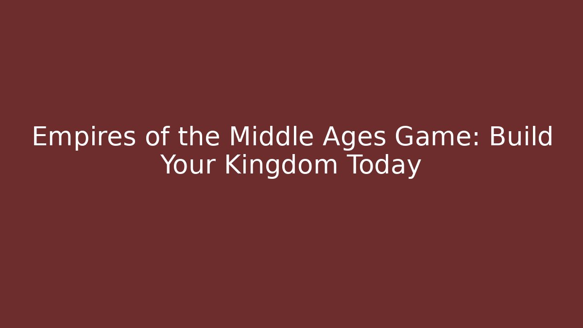 Empires of the Middle Ages Game: Build Your Kingdom Today