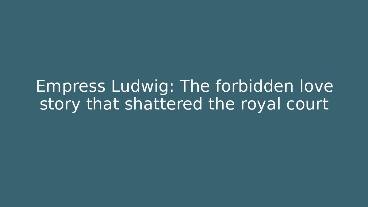 Empress Ludwig: The forbidden love story that shattered the royal court