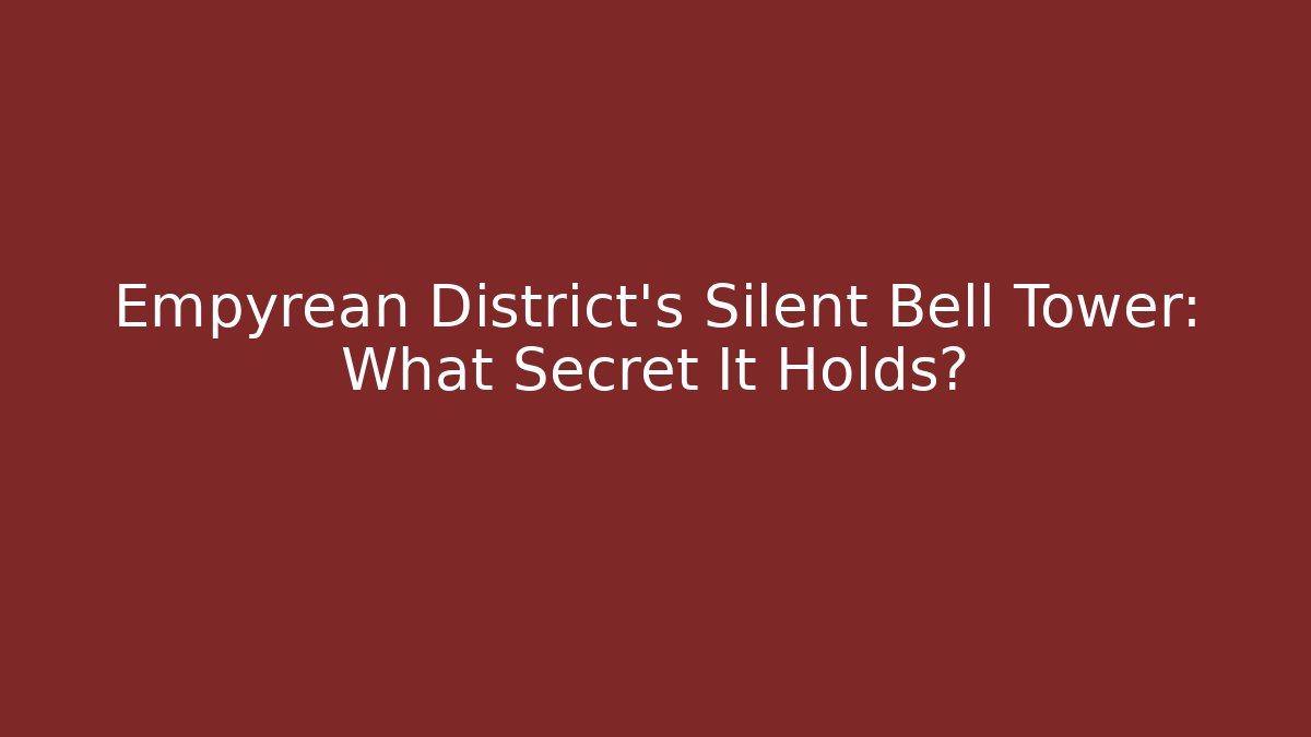 Empyrean District's Silent Bell Tower: What Secret It Holds?
