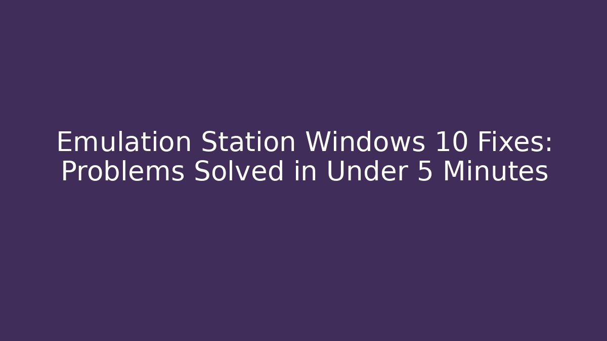 Emulation Station Windows 10 Fixes: Problems Solved in Under 5 Minutes