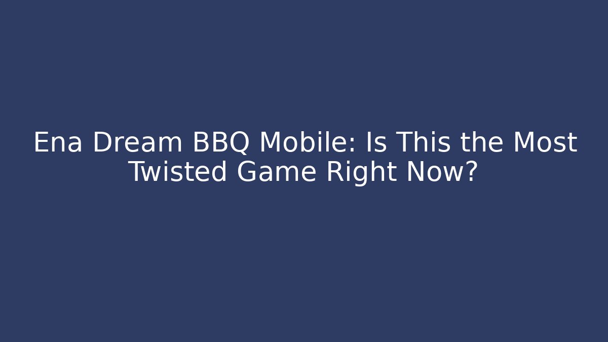 Ena Dream BBQ Mobile: Is This the Most Twisted Game Right Now?