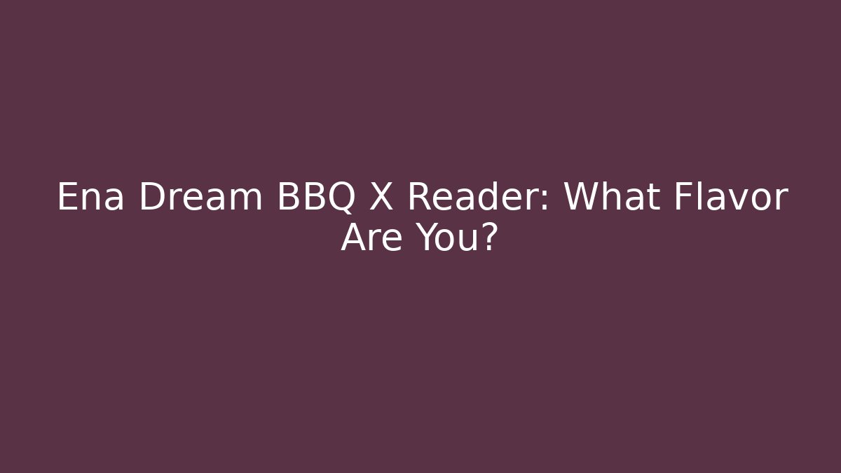 Ena Dream BBQ X Reader: What Flavor Are You?