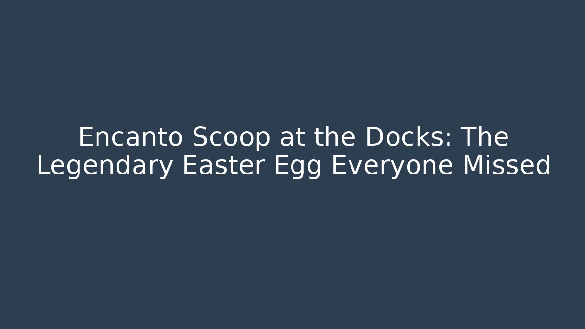 Encanto Scoop at the Docks: The Legendary Easter Egg Everyone Missed
