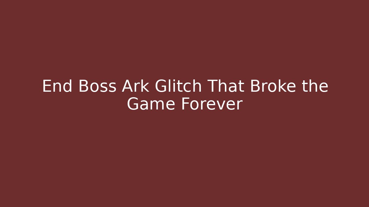 End Boss Ark Glitch That Broke the Game Forever
