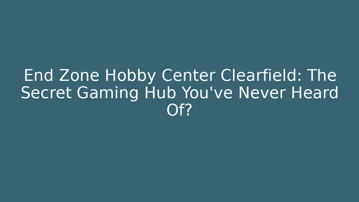 End Zone Hobby Center Clearfield: The Secret Gaming Hub You’ve Never Heard Of?