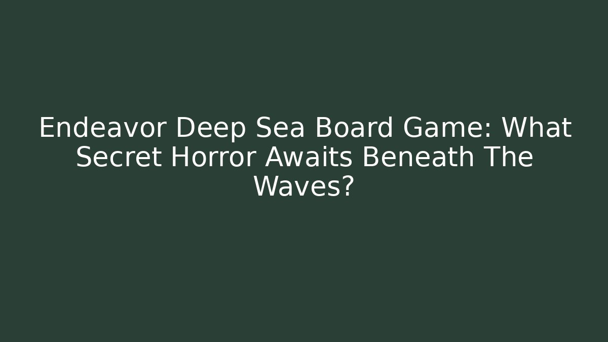 Endeavor Deep Sea Board Game: What Secret Horror Awaits Beneath The Waves?