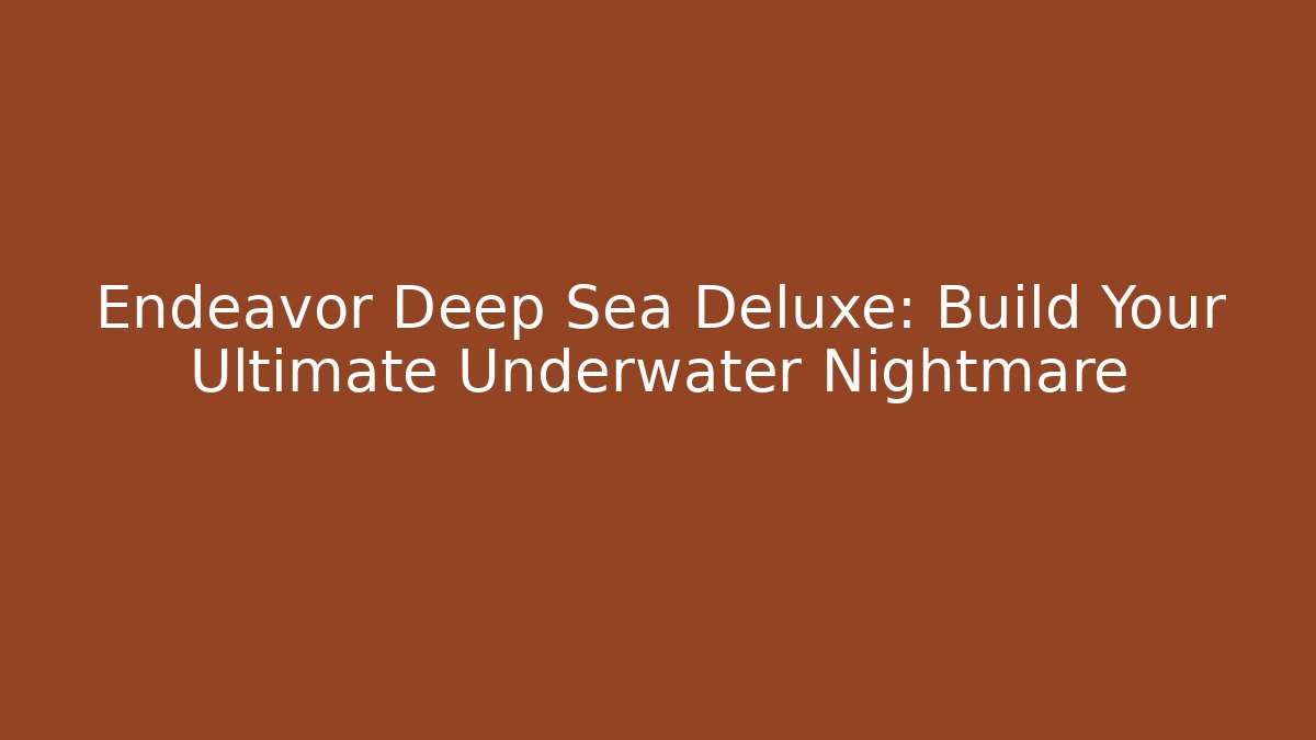 Endeavor Deep Sea Deluxe: Build Your Ultimate Underwater Nightmare