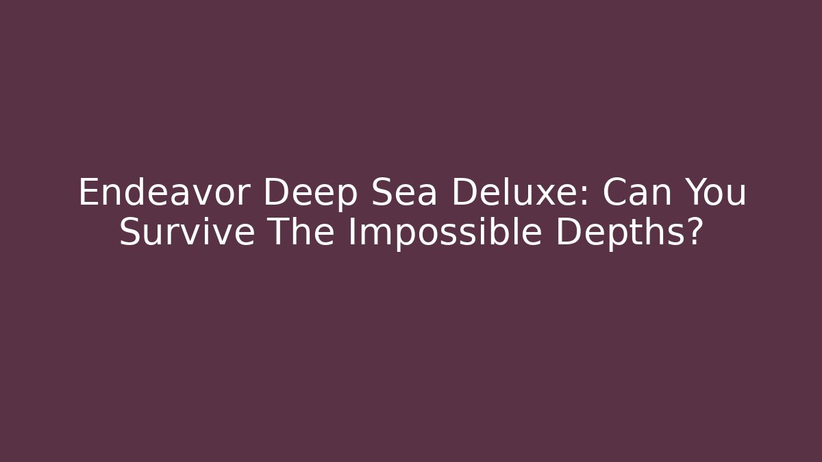 Endeavor Deep Sea Deluxe: Can You Survive The Impossible Depths?