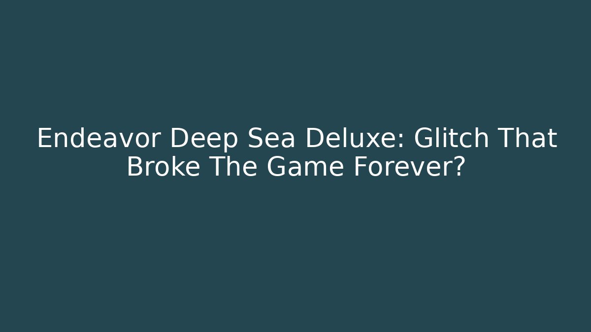 Endeavor Deep Sea Deluxe: Glitch That Broke The Game Forever?