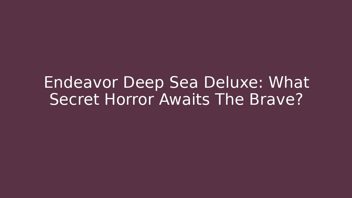 Endeavor Deep Sea Deluxe: What Secret Horror Awaits The Brave?