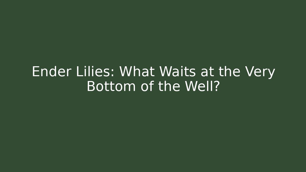 Ender Lilies: What Waits at the Very Bottom of the Well?