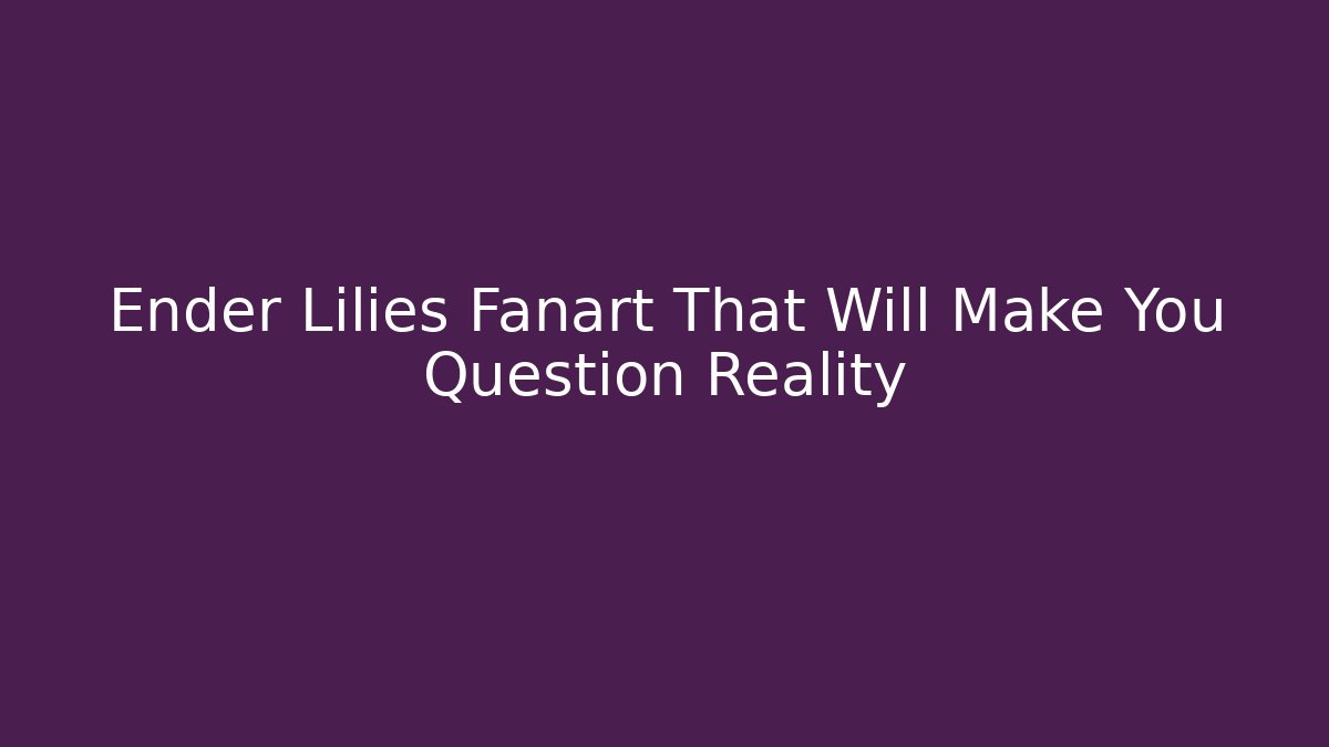 Ender Lilies Fanart That Will Make You Question Reality